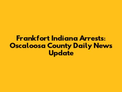 Frankfort Indiana Arrests: Oscaloosa County Daily News Update