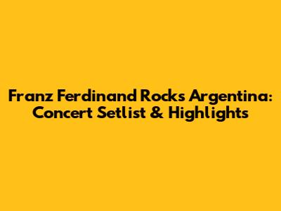 Franz Ferdinand Rocks Argentina: Concert Setlist & Highlights