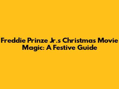 Freddie Prinze Jr.'s Christmas Movie Magic: A Festive Guide
