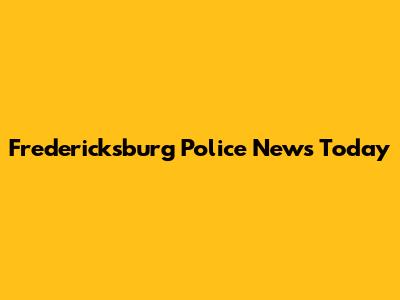 Fredericksburg Police News Today