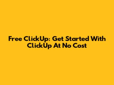 Free ClickUp: Get Started With ClickUp At No Cost