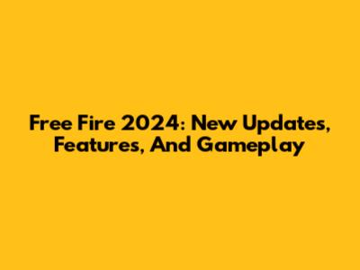 Free Fire 2024: New Updates, Features, And Gameplay