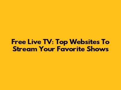 Free Live TV: Top Websites To Stream Your Favorite Shows