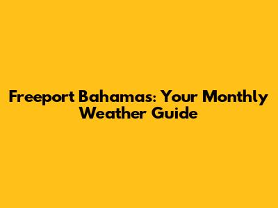 Freeport Bahamas: Your Monthly Weather Guide