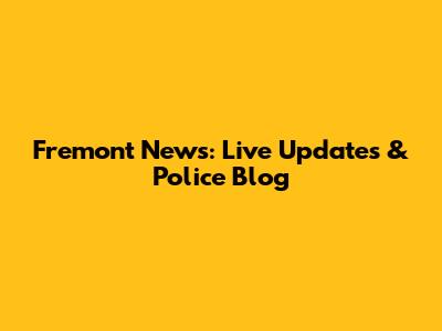 Fremont News: Live Updates & Police Blog