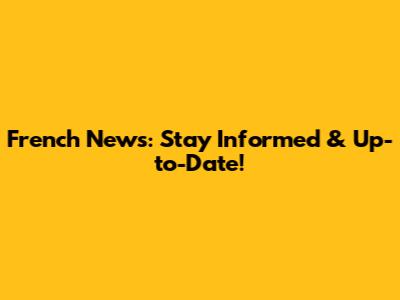 French News: Stay Informed & Up-to-Date!