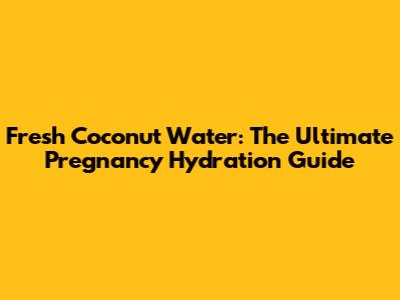 Fresh Coconut Water: The Ultimate Pregnancy Hydration Guide