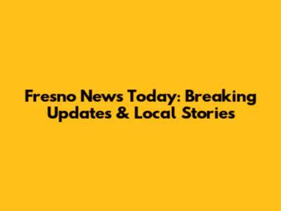 Fresno News Today: Breaking Updates & Local Stories