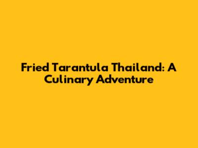 Fried Tarantula Thailand: A Culinary Adventure