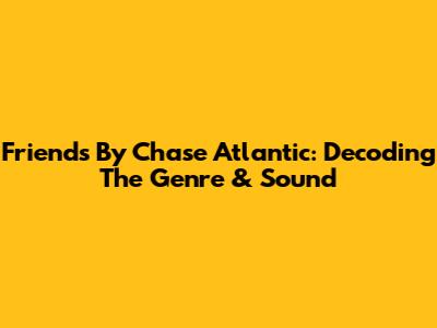 Friends By Chase Atlantic: Decoding The Genre & Sound