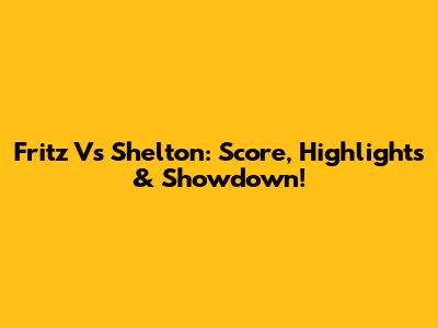 Fritz Vs Shelton: Score, Highlights & Showdown!