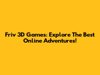Friv 3D Games: Explore The Best Online Adventures!