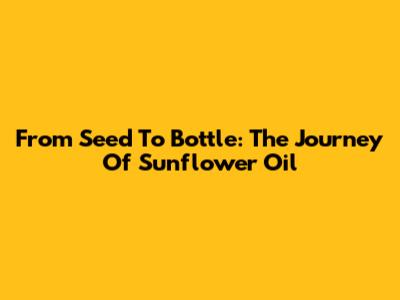 From Seed To Bottle: The Journey Of Sunflower Oil