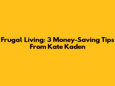 Frugal Living: 3 Money-Saving Tips From Kate Kaden