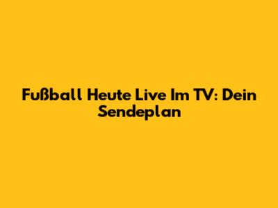 Fußball Heute Live Im TV: Dein Sendeplan