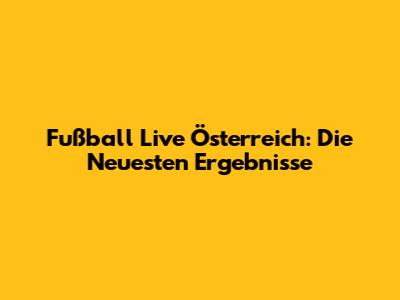 Fußball Live Österreich: Die Neuesten Ergebnisse