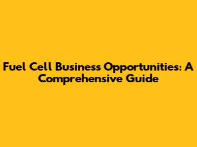 Fuel Cell Business Opportunities: A Comprehensive Guide