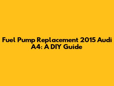 Fuel Pump Replacement 2015 Audi A4: A DIY Guide