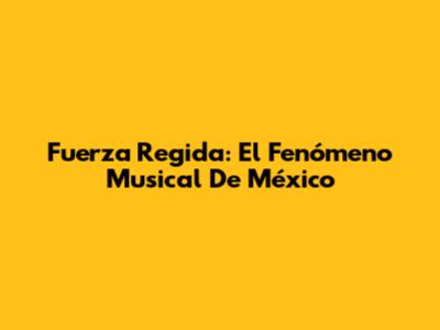 Fuerza Regida: El Fenómeno Musical De México