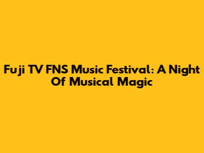 Fuji TV FNS Music Festival: A Night Of Musical Magic