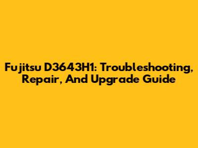 Fujitsu D3643H1: Troubleshooting, Repair, And Upgrade Guide