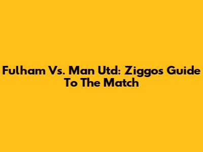 Fulham Vs. Man Utd: Ziggo's Guide To The Match