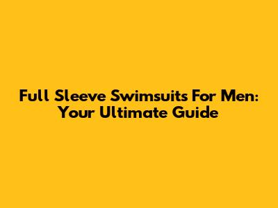 Full Sleeve Swimsuits For Men: Your Ultimate Guide