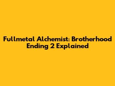 Fullmetal Alchemist: Brotherhood Ending 2 Explained