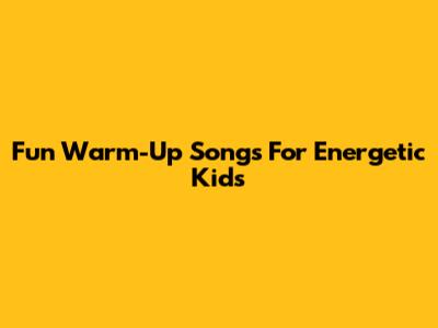Fun Warm-Up Songs For Energetic Kids