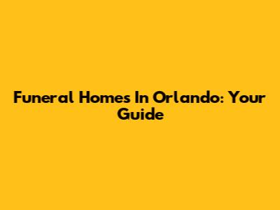 Funeral Homes In Orlando: Your Guide