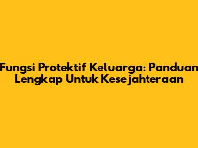 Fungsi Protektif Keluarga: Panduan Lengkap Untuk Kesejahteraan