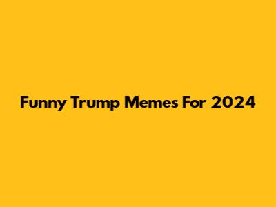 Funny Trump Memes For 2024