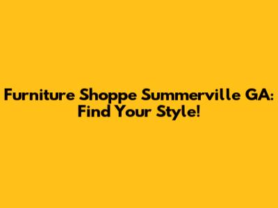 Furniture Shoppe Summerville GA: Find Your Style!