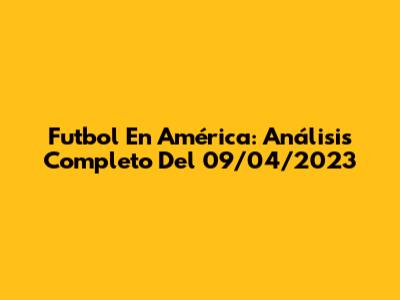 Futbol En América: Análisis Completo Del 09/04/2023
