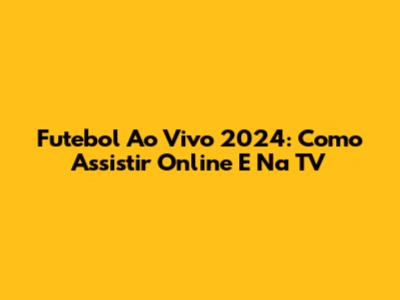 Futebol Ao Vivo 2024: Como Assistir Online E Na TV