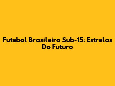 Futebol Brasileiro Sub-15: Estrelas Do Futuro