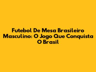Futebol De Mesa Brasileiro Masculino: O Jogo Que Conquista O Brasil