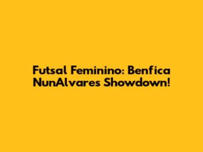 Futsal Feminino: Benfica Nun'Alvares Showdown!