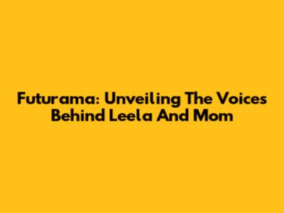 Futurama: Unveiling The Voices Behind Leela And Mom