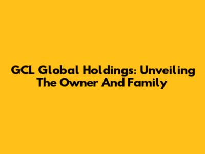 GCL Global Holdings: Unveiling The Owner And Family