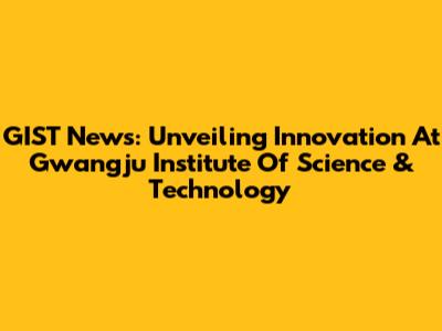 GIST News: Unveiling Innovation At Gwangju Institute Of Science & Technology