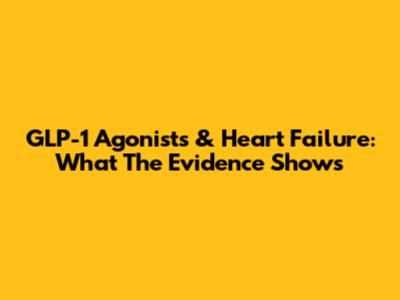 GLP-1 Agonists & Heart Failure: What The Evidence Shows