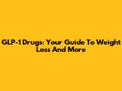 GLP-1 Drugs: Your Guide To Weight Loss And More