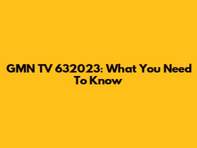 GMN TV 632023: What You Need To Know
