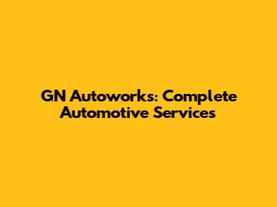 GN Autoworks: Complete Automotive Services