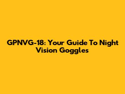 GPNVG-18: Your Guide To Night Vision Goggles