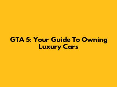 GTA 5: Your Guide To Owning Luxury Cars