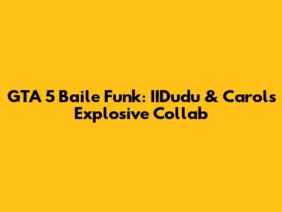 GTA 5 Baile Funk: IIDudu & Carol's Explosive Collab
