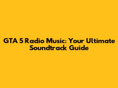 GTA 5 Radio Music: Your Ultimate Soundtrack Guide