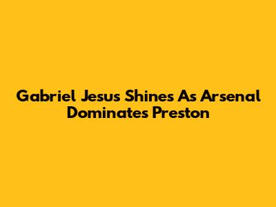 Gabriel Jesus Shines As Arsenal Dominates Preston